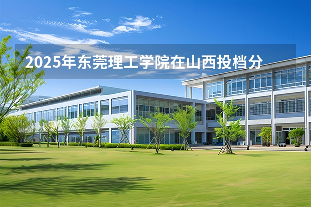 2025年东莞理工学院在山西投档分数线（2026年参考）