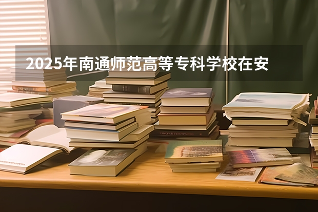 2025年南通师范高等专科学校在安徽艺术类投档分数线（2026年参考）