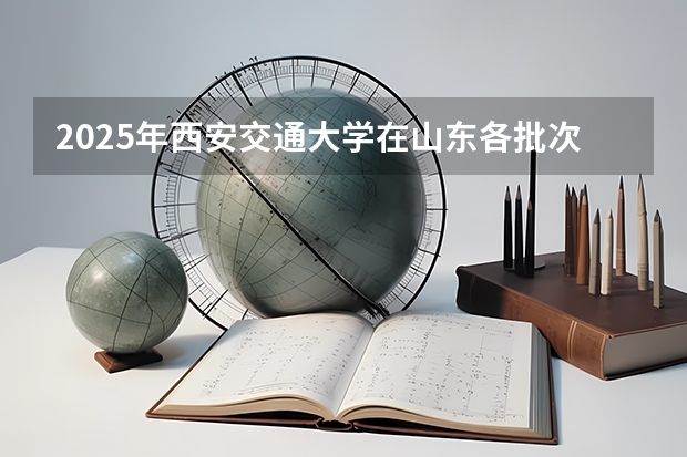 2025年西安交通大学在山东各批次选科要求（2026年参考）