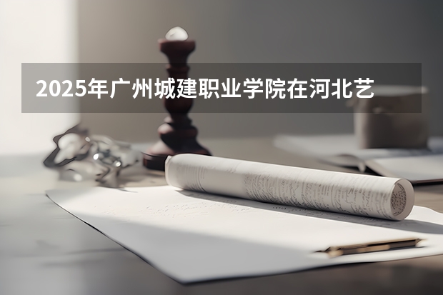 2025年广州城建职业学院在河北艺术类投档分数线（2026年参考）