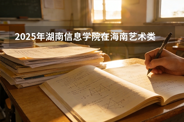 2025年湖南信息学院在海南艺术类投档分数线（2026年参考）