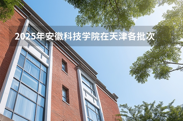 2025年安徽科技学院在天津各批次选科要求（2026年参考）