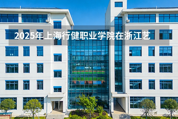 2025年上海行健职业学院在浙江艺术类投档分数线（2026年参考）