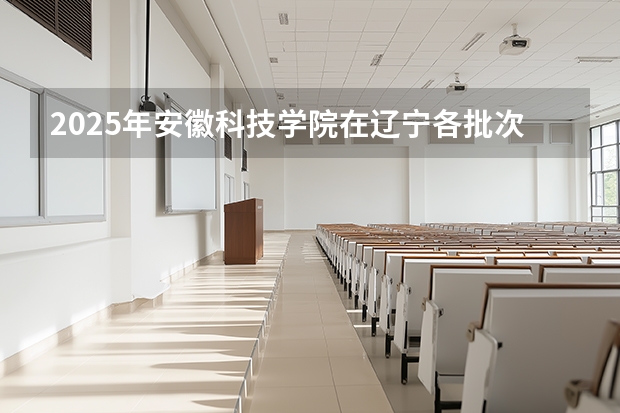 2025年安徽科技学院在辽宁各批次选科要求（2026年参考）