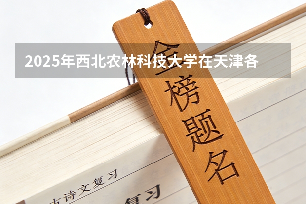 2025年西北农林科技大学在天津各批次选科要求（2026年参考）