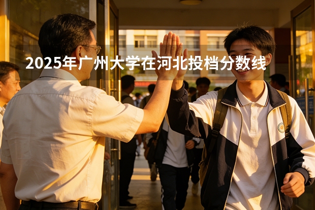2025年广州大学在河北投档分数线（2026年参考）