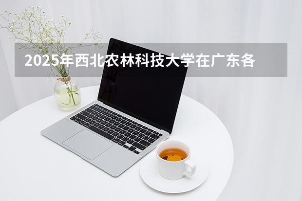2025年西北农林科技大学在广东各批次选科要求（2026年参考）