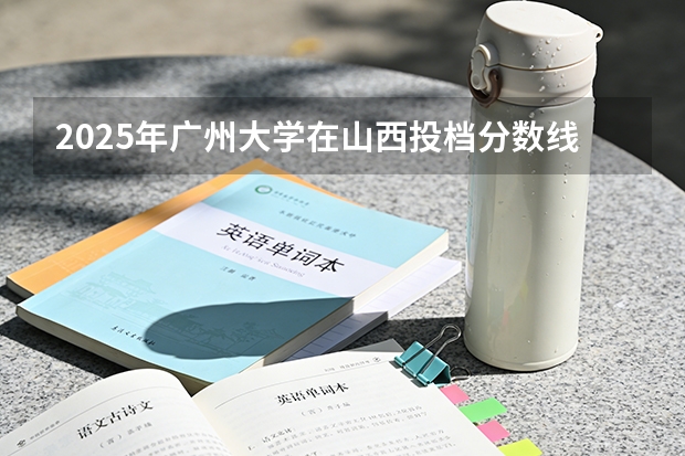 2025年广州大学在山西投档分数线（2026年参考）