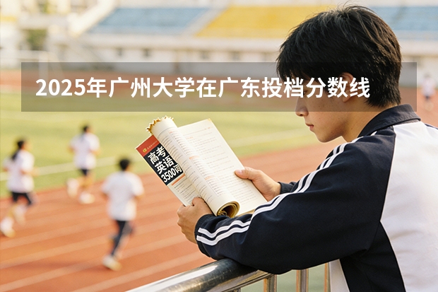 2025年广州大学在广东投档分数线（2026年参考）
