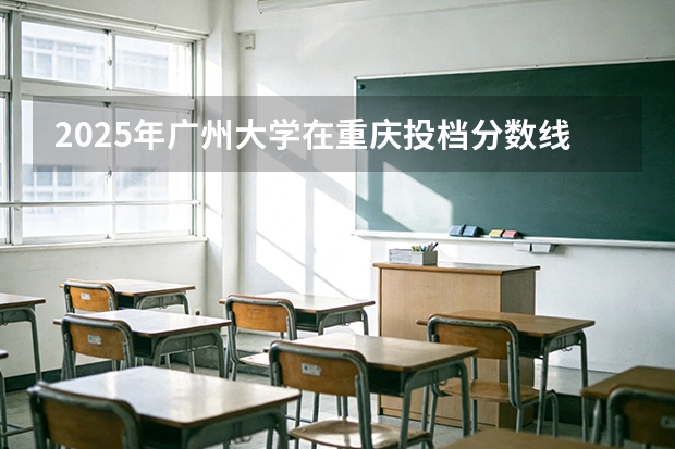 2025年广州大学在重庆投档分数线（2026年参考）