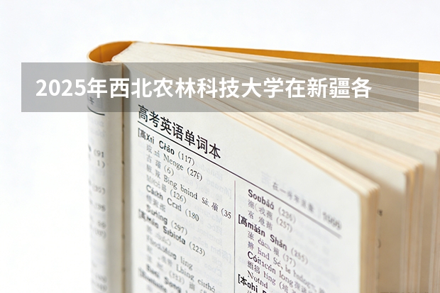 2025年西北农林科技大学在新疆各批次选科要求（2026年参考）