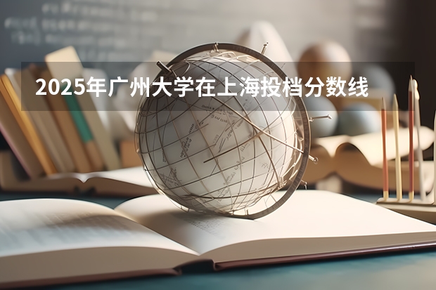 2025年广州大学在上海投档分数线（2026年参考）