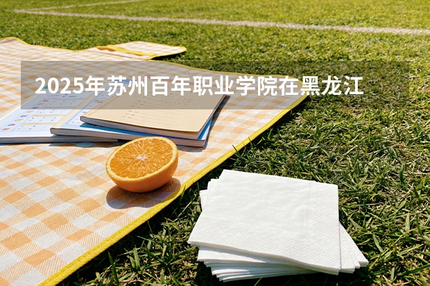 2025年苏州百年职业学院在黑龙江艺术类投档分数线（2026年参考）