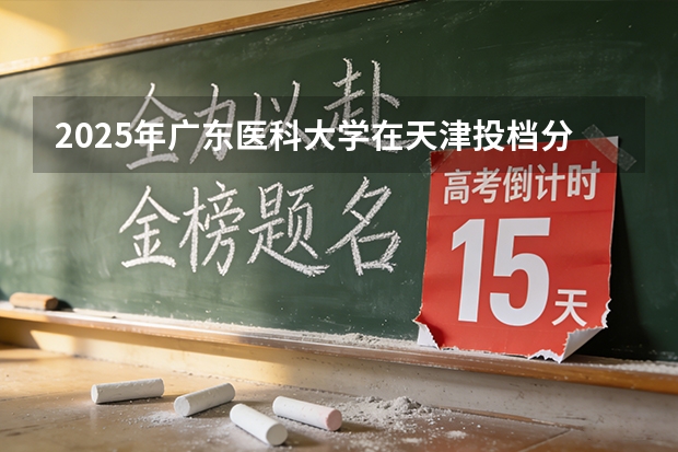 2025年广东医科大学在天津投档分数线（2026年参考）