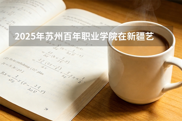 2025年苏州百年职业学院在新疆艺术类投档分数线（2026年参考）