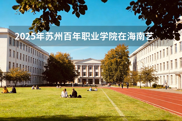 2025年苏州百年职业学院在海南艺术类投档分数线（2026年参考）