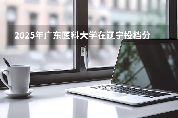 2025年广东医科大学在辽宁投档分数线（2026年参考）