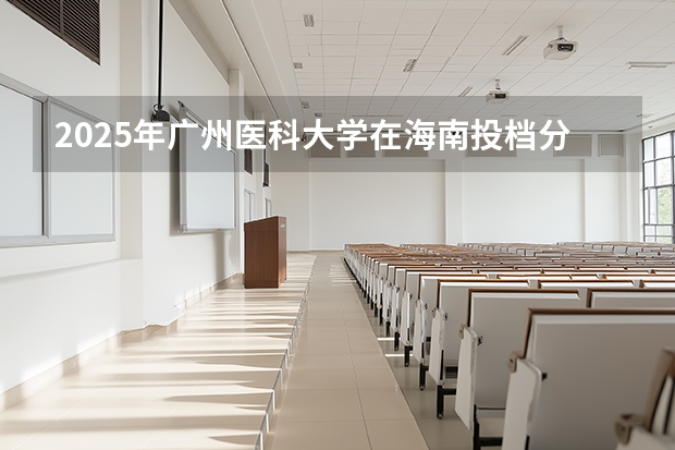 2025年广州医科大学在海南投档分数线（2026年参考）