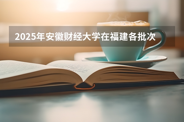 2025年安徽财经大学在福建各批次选科要求（2026年参考）