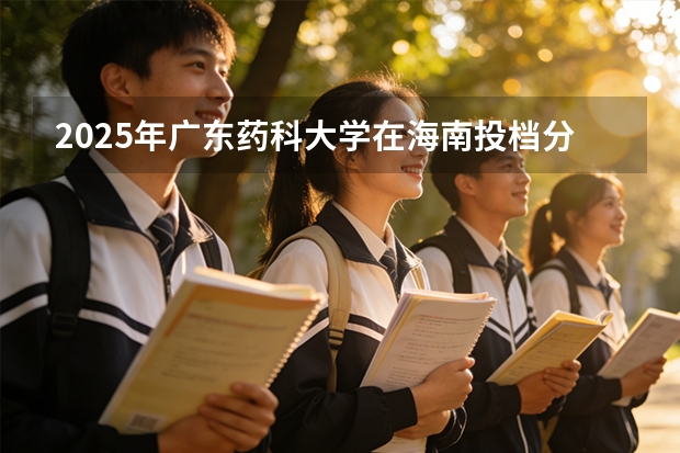 2025年广东药科大学在海南投档分数线（2026年参考）