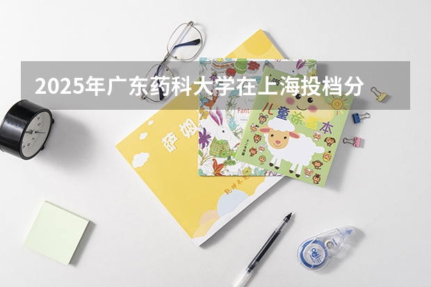 2025年广东药科大学在上海投档分数线（2026年参考）