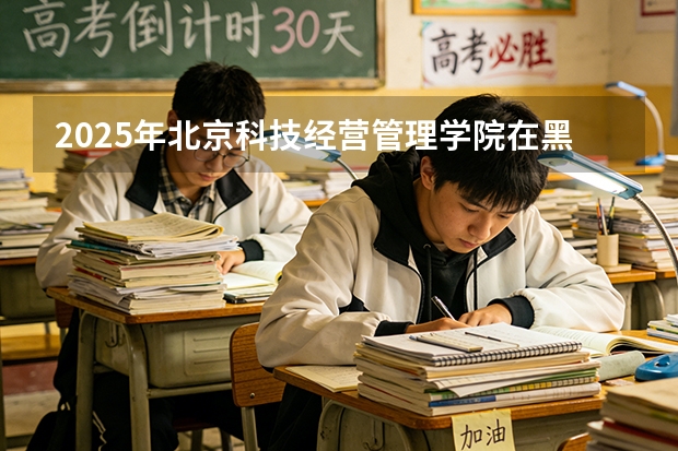 2025年北京科技经营管理学院在黑龙江艺术类投档分数线（2026年参考）