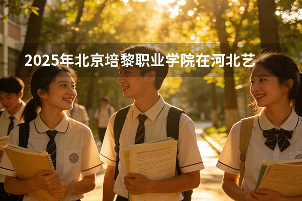 2025年北京培黎职业学院在河北艺术类投档分数线（2026年参考）