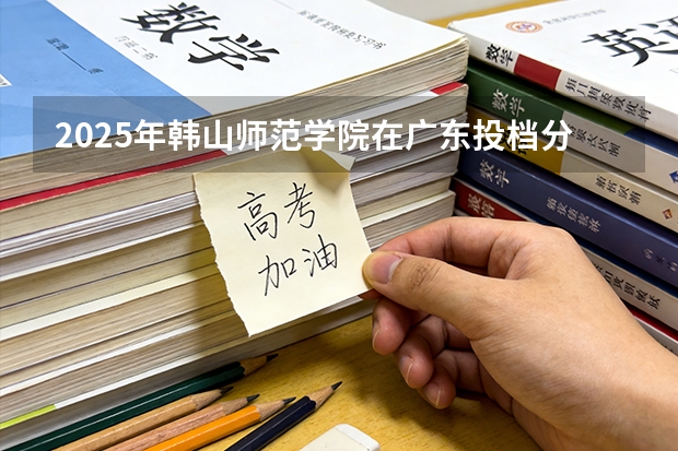 2025年韩山师范学院在广东投档分数线（2026年参考）
