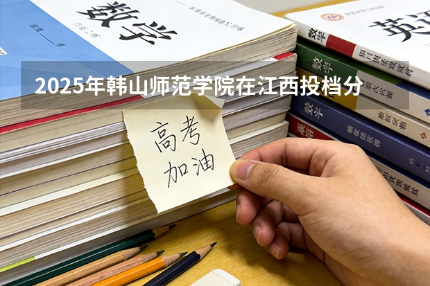 2025年韩山师范学院在江西投档分数线（2026年参考）