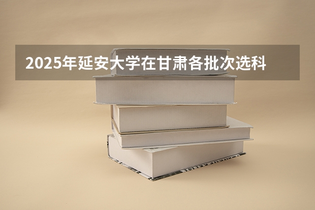 2025年延安大学在甘肃各批次选科要求（2026年参考）