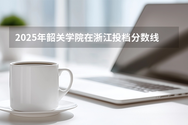 2025年韶关学院在浙江投档分数线（2026年参考）