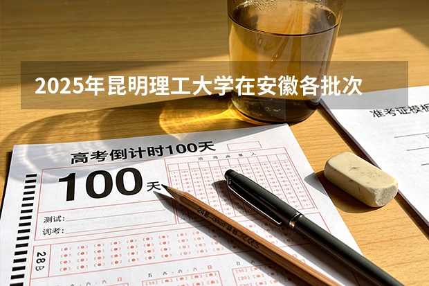 2025年昆明理工大学在安徽各批次选科要求（2026年参考）