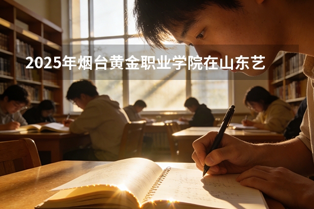 2025年烟台黄金职业学院在山东艺术类投档分数线（2026年参考）