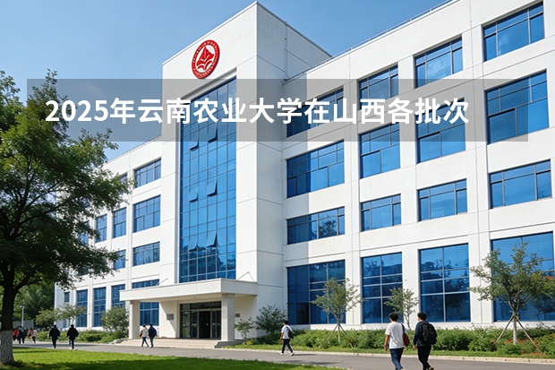 2025年云南农业大学在山西各批次选科要求（2026年参考）