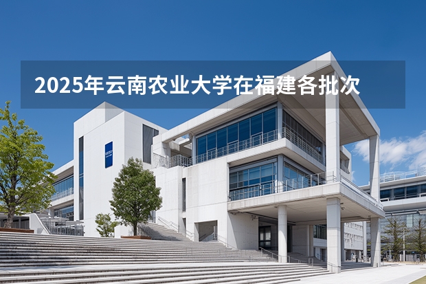 2025年云南农业大学在福建各批次选科要求（2026年参考）