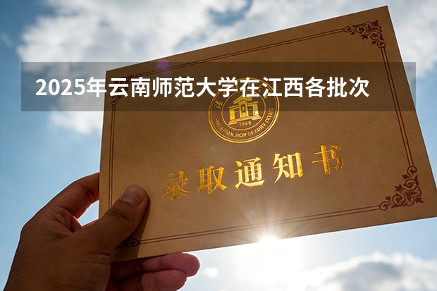2025年云南师范大学在江西各批次选科要求（2026年参考）