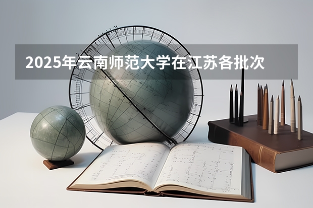 2025年云南师范大学在江苏各批次选科要求（2026年参考）