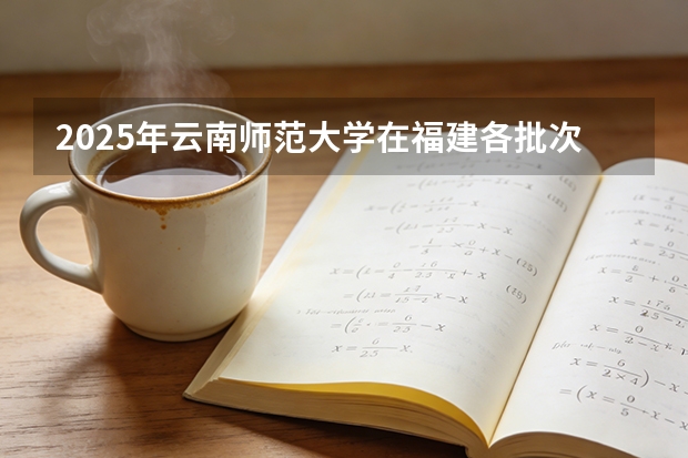 2025年云南师范大学在福建各批次选科要求（2026年参考）