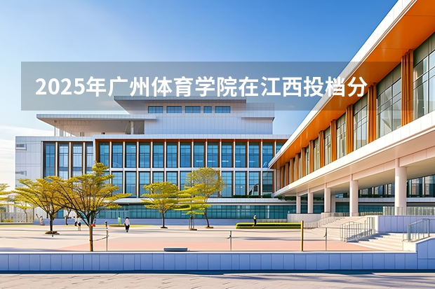 2025年广州体育学院在江西投档分数线（2026年参考）