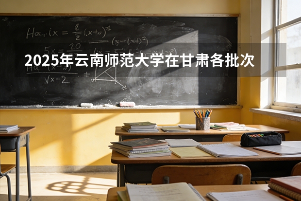 2025年云南师范大学在甘肃各批次选科要求（2026年参考）