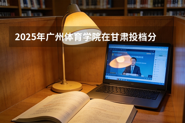 2025年广州体育学院在甘肃投档分数线（2026年参考）