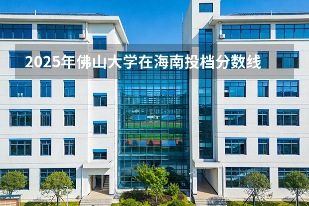 2025年佛山大学在海南投档分数线（2026年参考）