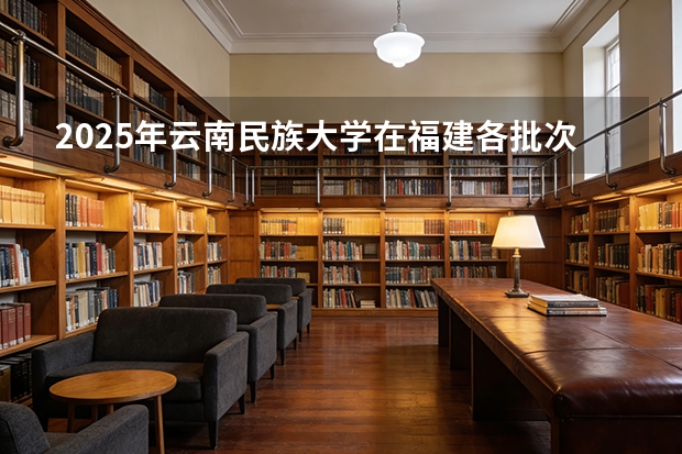 2025年云南民族大学在福建各批次选科要求（2026年参考）
