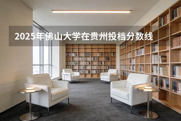 2025年佛山大学在贵州投档分数线（2026年参考）