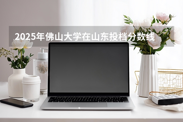 2025年佛山大学在山东投档分数线（2026年参考）