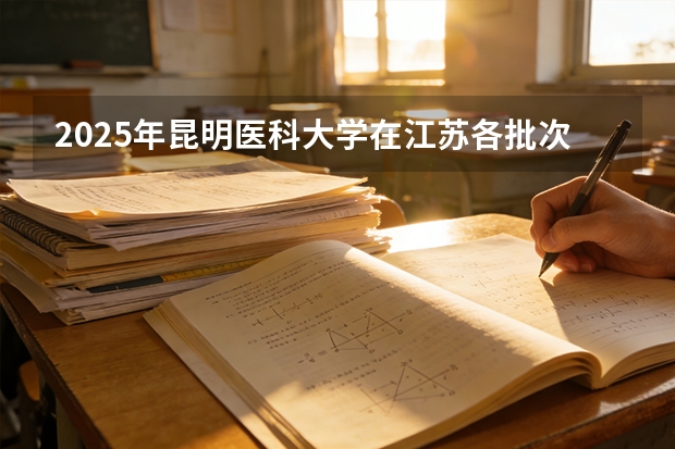 2025年昆明医科大学在江苏各批次选科要求（2026年参考）