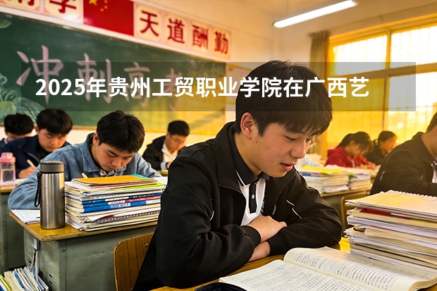 2025年贵州工贸职业学院在广西艺术类投档分数线（2026年参考）