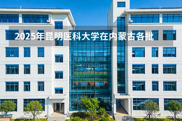2025年昆明医科大学在内蒙古各批次选科要求（2026年参考）