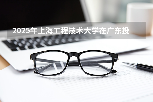 2025年上海工程技术大学在广东投档分数线（2026年参考）
