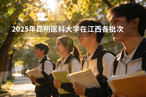 2025年昆明医科大学在江西各批次选科要求（2026年参考）